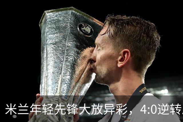 米兰年轻先锋大放异彩，4:0逆转局面，尤文强势回归意甲欧战